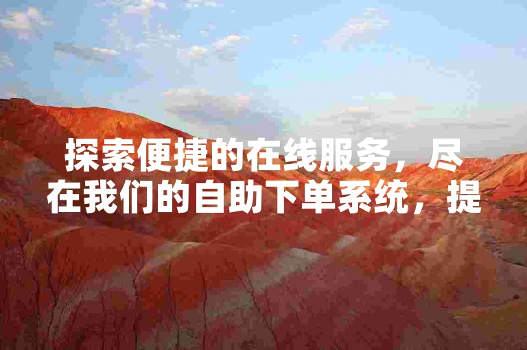 探索便捷的在线服务，尽在我们的自助下单系统，提供全网最优惠的价格。
