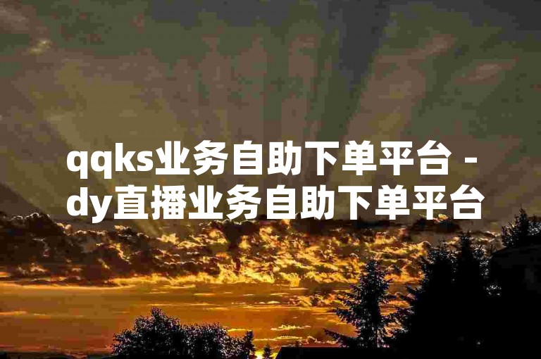qqks业务自助下单平台 - dy直播业务自助下单平台在线，提供便捷的服务体验。