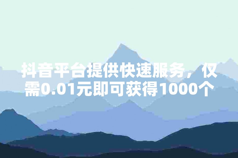 抖音平台提供快速服务，仅需0.01元即可获得1000个赞。