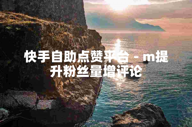 快手自助点赞平台 - m提升粉丝量增评论