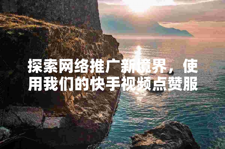 探索网络推广新境界，使用我们的快手视频点赞服务，轻松提升作品热度。