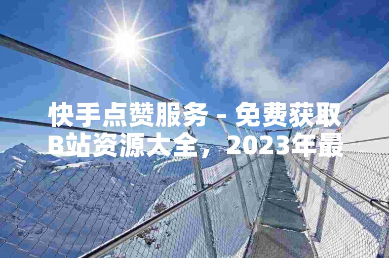 快手点赞服务 - 免费获取B站资源大全，2023年最新版，无需付费。