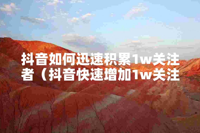 抖音如何迅速积累1w关注者（抖音快速增加1w关注者的技巧）