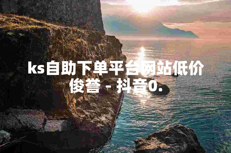 ks自助下单平台网站低价俊誉 - 抖音0.5元涨赞平台，提供快速、安全的服务，让你的抖音账号瞬间火爆。