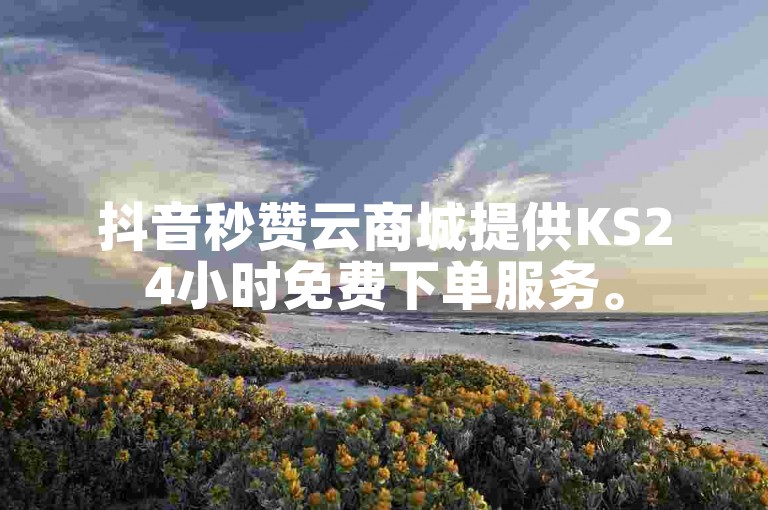 抖音秒赞云商城提供KS24小时免费下单服务。