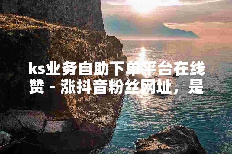 ks业务自助下单平台在线赞 - 涨抖音粉丝网址，是许多用户为了提升自己在社交媒体上的关注度而选择使用的一种服务。