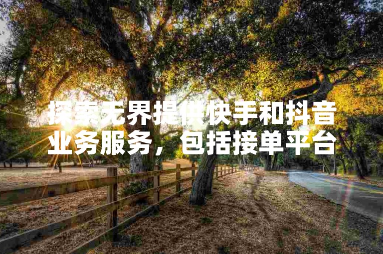 探索无界提供快手和抖音业务服务，包括接单平台业务、刷粉及作品收藏等，是追求社交媒体增长的用户的优选卡盟网站。