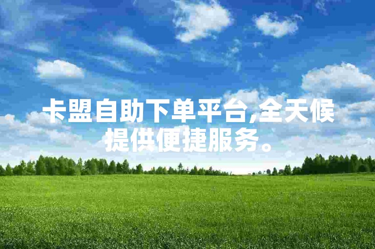 卡盟自助下单平台,全天候提供便捷服务。