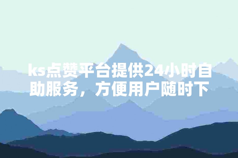 ks点赞平台提供24小时自助服务，方便用户随时下单获取赞。