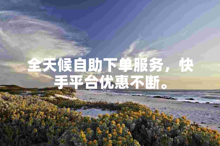 全天候自助下单服务，快手平台优惠不断。
