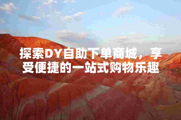 探索DY自助下单商城，享受便捷的一站式购物乐趣。