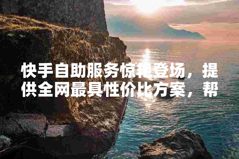 快手自助服务惊艳登场，提供全网最具性价比方案，帮您快速实现推广梦想。