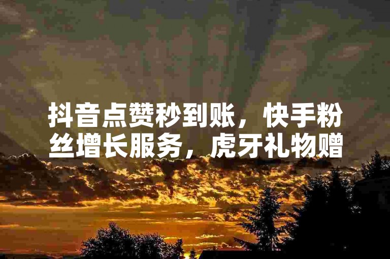 抖音点赞秒到账，快手粉丝增长服务，虎牙礼物赠送，一站式自助平台特惠中。