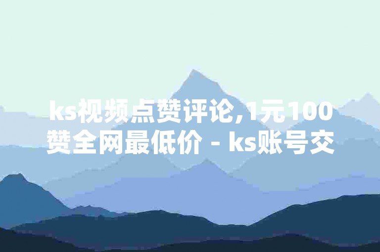 ks视频点赞评论,1元100赞全网最低价 - ks账号交易网 - qq24小时自助下单全网最低价