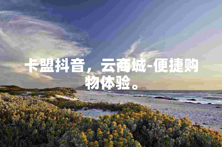 卡盟抖音，云商城-便捷购物体验。