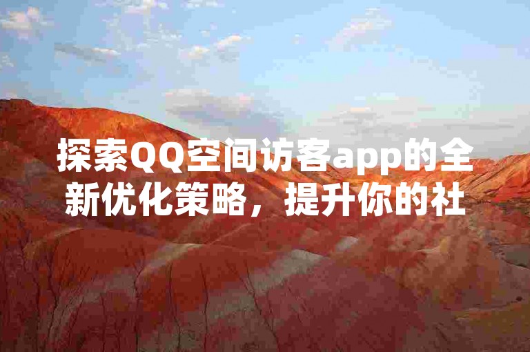 探索QQ空间访客app的全新优化策略，提升你的社交体验。