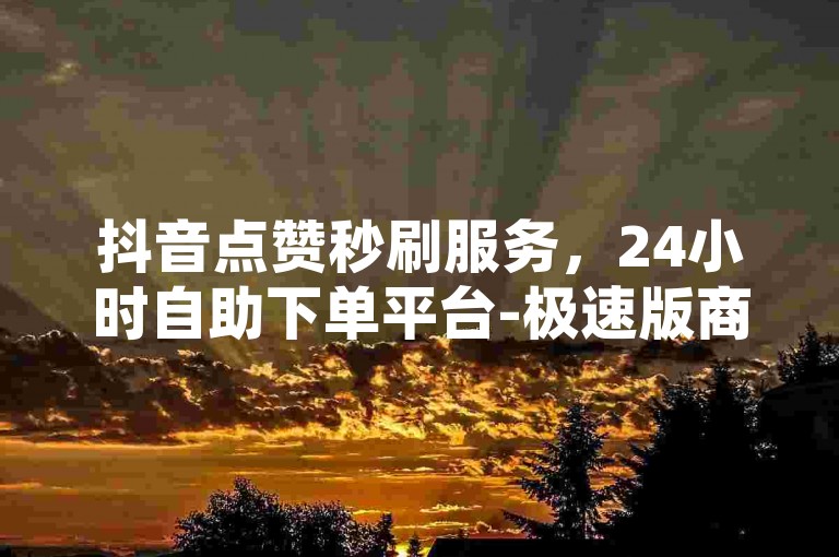 抖音点赞秒刷服务，24小时自助下单平台-极速版商城-立即购买,1元100赞优惠活动进行中。