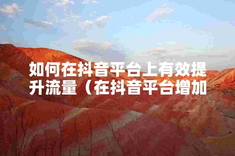 如何在抖音平台上有效提升流量（在抖音平台增加流量的方法）。