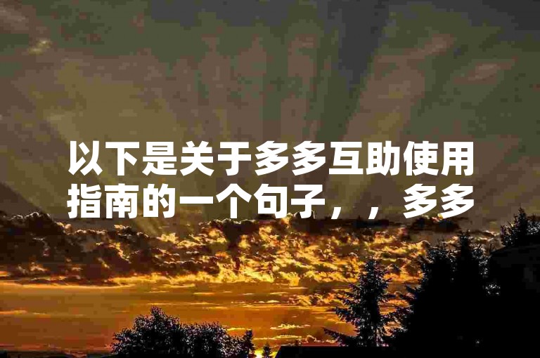 以下是关于多多互助使用指南的一个句子，，多多互助的使用指南详细介绍了其功能、操作方法及注意事项，旨在帮助用户更好地利用该平台开展互助活动。