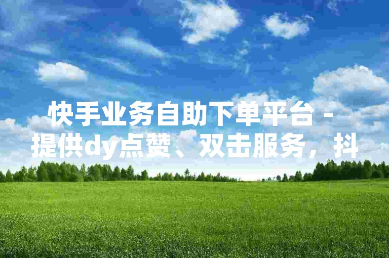 快手业务自助下单平台 - 提供dy点赞、双击服务，抖音粉丝增长软件免费试用。