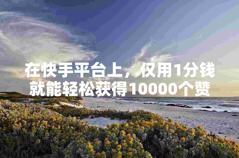 在快手平台上，仅用1分钱就能轻松获得10000个赞，这一技巧让许多用户感到惊喜。