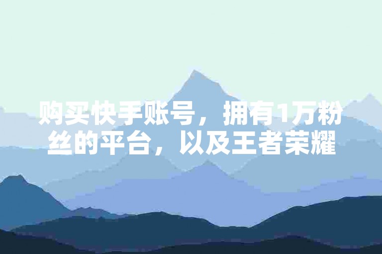 购买快手账号，拥有1万粉丝的平台，以及王者荣耀点券刷取服务的网站。