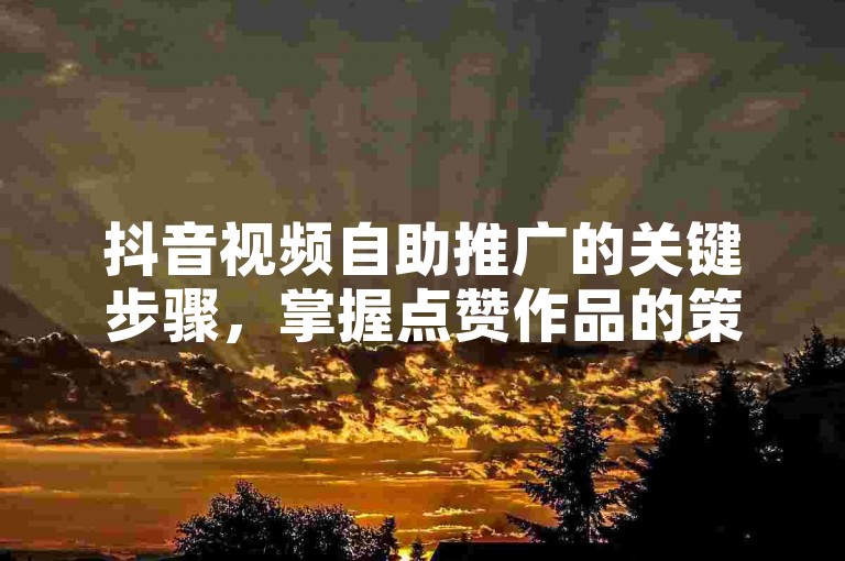 抖音视频自助推广的关键步骤，掌握点赞作品的策略，为新人量身打造！