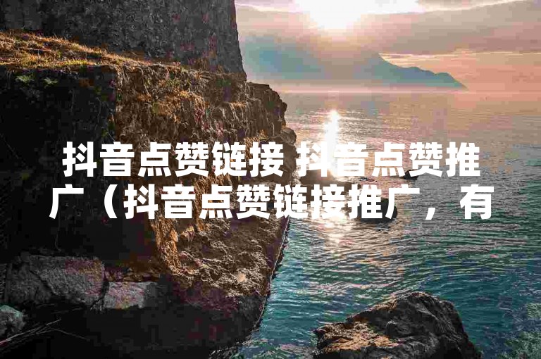 抖音点赞链接 抖音点赞推广（抖音点赞链接推广，有效增加你的点赞数）