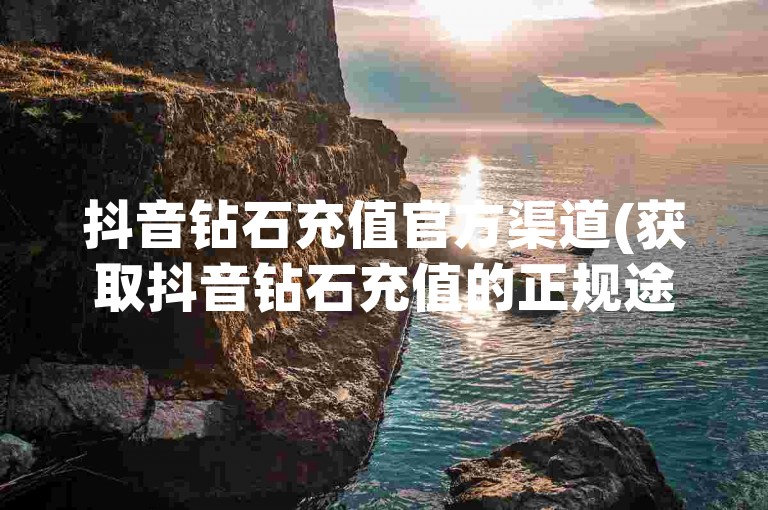 抖音钻石充值官方渠道(获取抖音钻石充值的正规途径)。