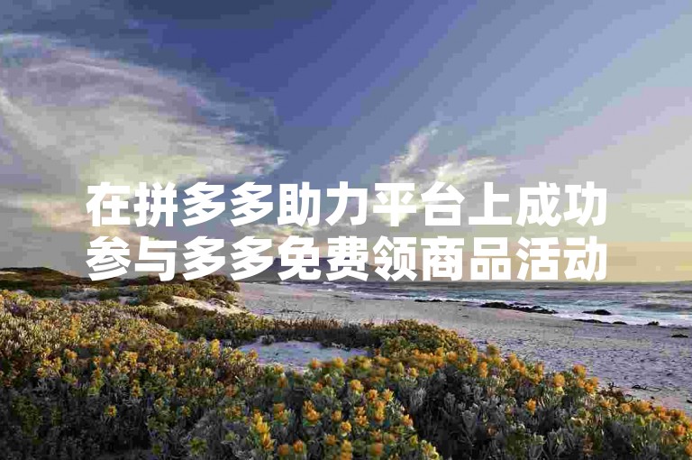 在拼多多助力平台上成功参与多多免费领商品活动需要遵循一定的规则和步骤。