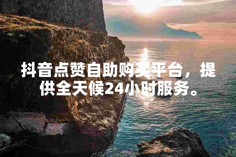 抖音点赞自助购买平台，提供全天候24小时服务。