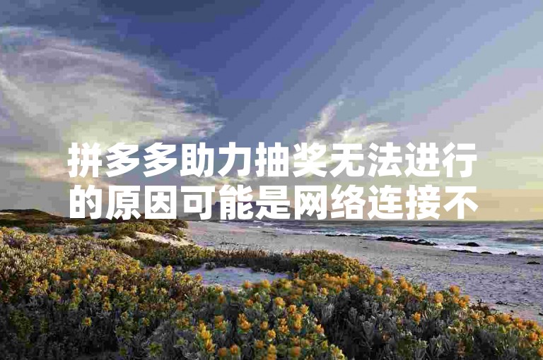 拼多多助力抽奖无法进行的原因可能是网络连接不稳定或者活动规则有所变动。