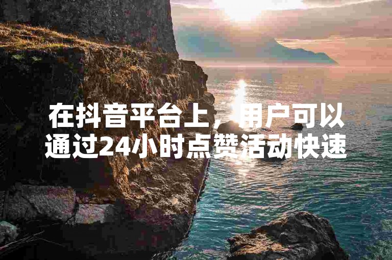 在抖音平台上，用户可以通过24小时点赞活动快速增加视频的曝光度。