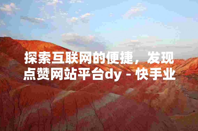 探索互联网的便捷，发现点赞网站平台dy - 快手业务秒涨网提供的超值服务。