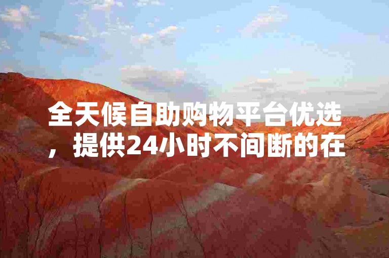 全天候自助购物平台优选，提供24小时不间断的在线下单服务。