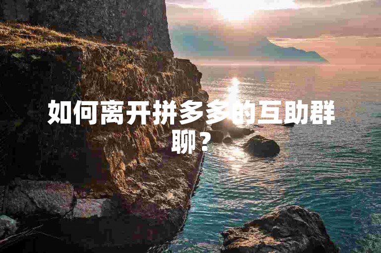 如何离开拼多多的互助群聊？