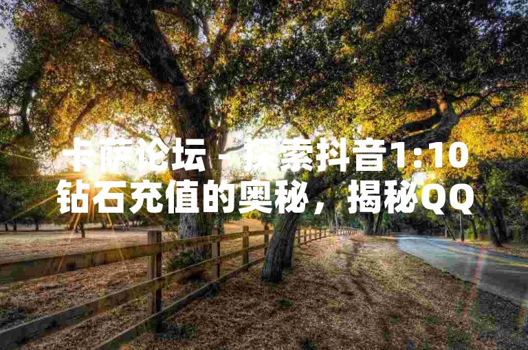 卡萨论坛 - 探索抖音1:10钻石充值的奥秘，揭秘QQ空间人气提升的技巧。