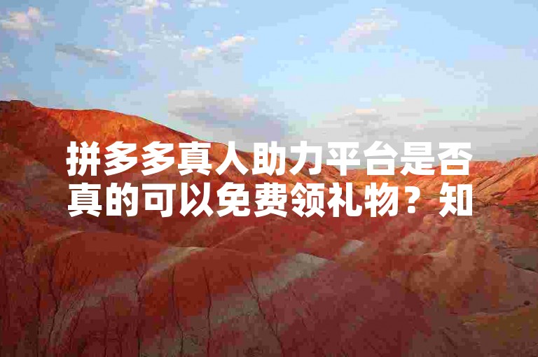拼多多真人助力平台是否真的可以免费领礼物？知乎上的热议揭示了背后的真相。