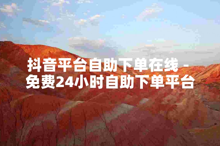 抖音平台自助下单在线 - 免费24小时自助下单平台网站。