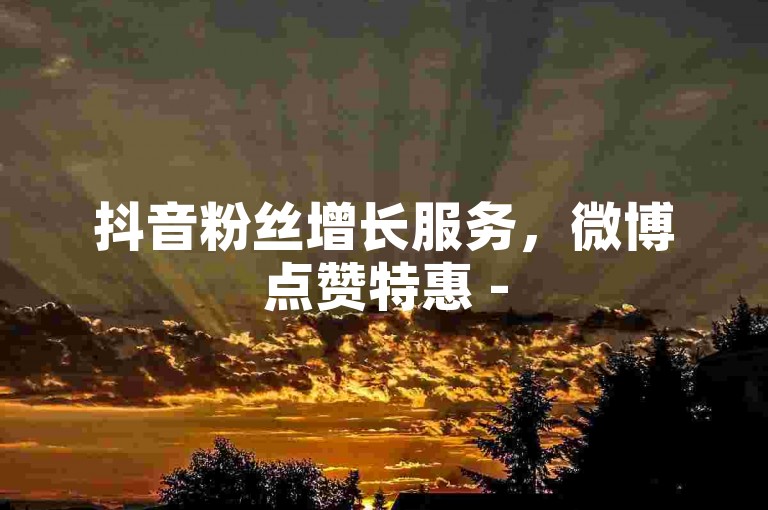 抖音粉丝增长服务，微博点赞特惠 - 5元50播放量充值通道 - 全网最优惠的直播礼物购买站点。