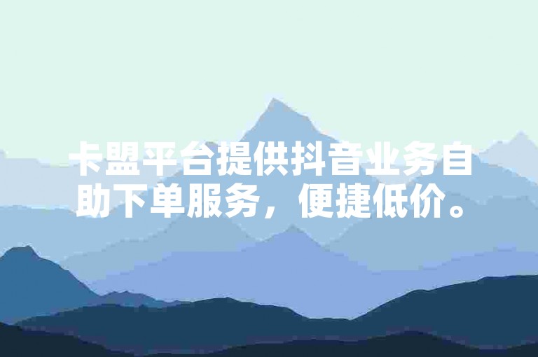 卡盟平台提供抖音业务自助下单服务，便捷低价。