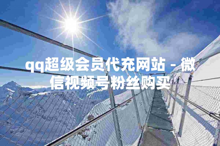 qq超级会员代充网站 - 微信视频号粉丝购买
