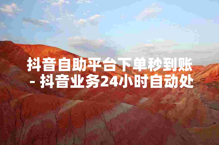 抖音自助平台下单秒到账 - 抖音业务24小时自动处理平台官网