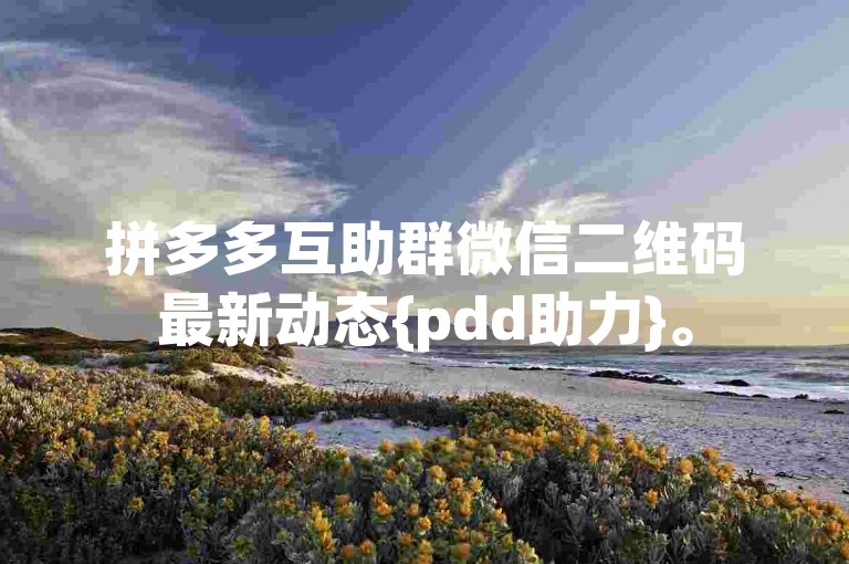 拼多多互助群微信二维码最新动态{pdd助力}。