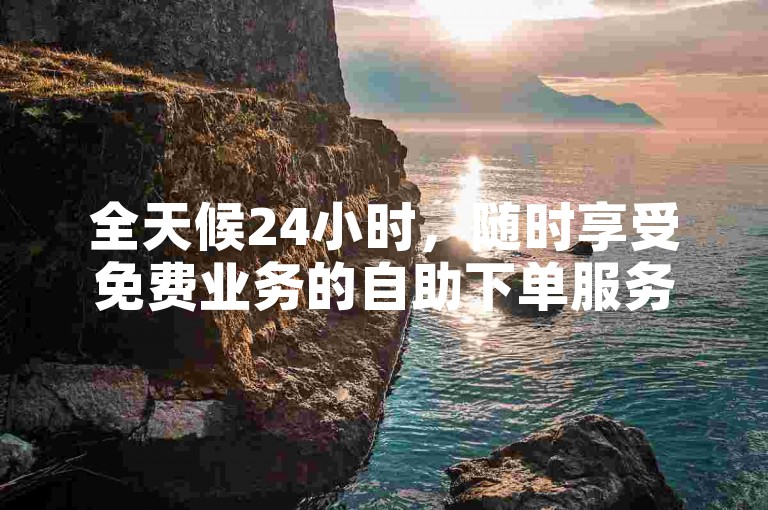 全天候24小时，随时享受免费业务的自助下单服务。