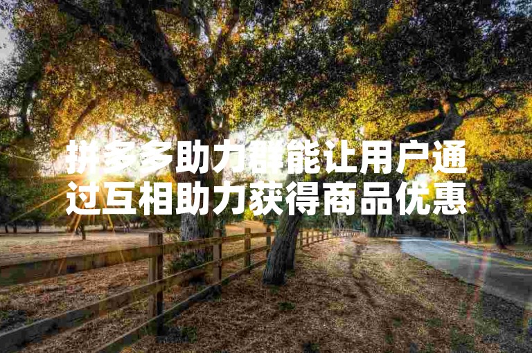 拼多多助力群能让用户通过互相助力获得商品优惠，多多砍价平台则是提供砍价活动的具体场所。