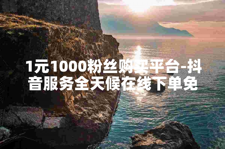 1元1000粉丝购买平台-抖音服务全天候在线下单免费