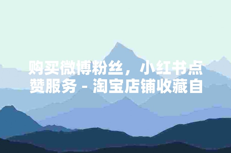 购买微博粉丝，小红书点赞服务 - 淘宝店铺收藏自助平台快速下单 - 百度贴吧回帖助手自动操作