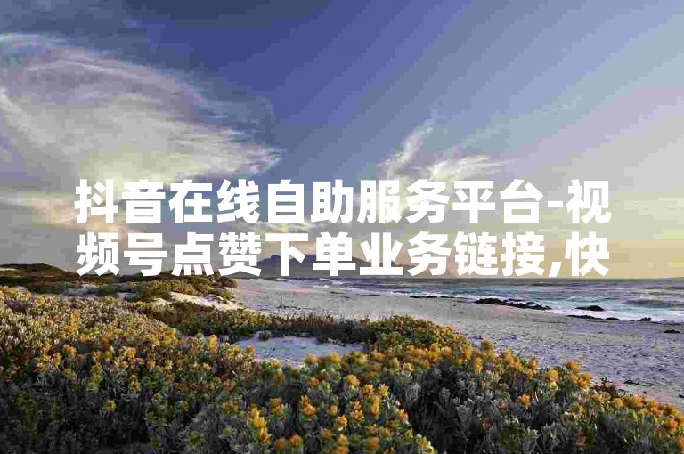 抖音在线自助服务平台-视频号点赞下单业务链接,快手粉丝快速增加