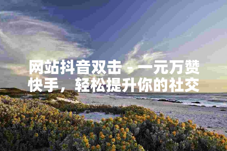 网站抖音双击 - 一元万赞快手，轻松提升你的社交媒体影响力。
